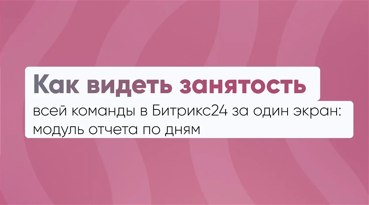 Как видеть занятость всей команды в Битрикс24 за один экран: отчёт по дням