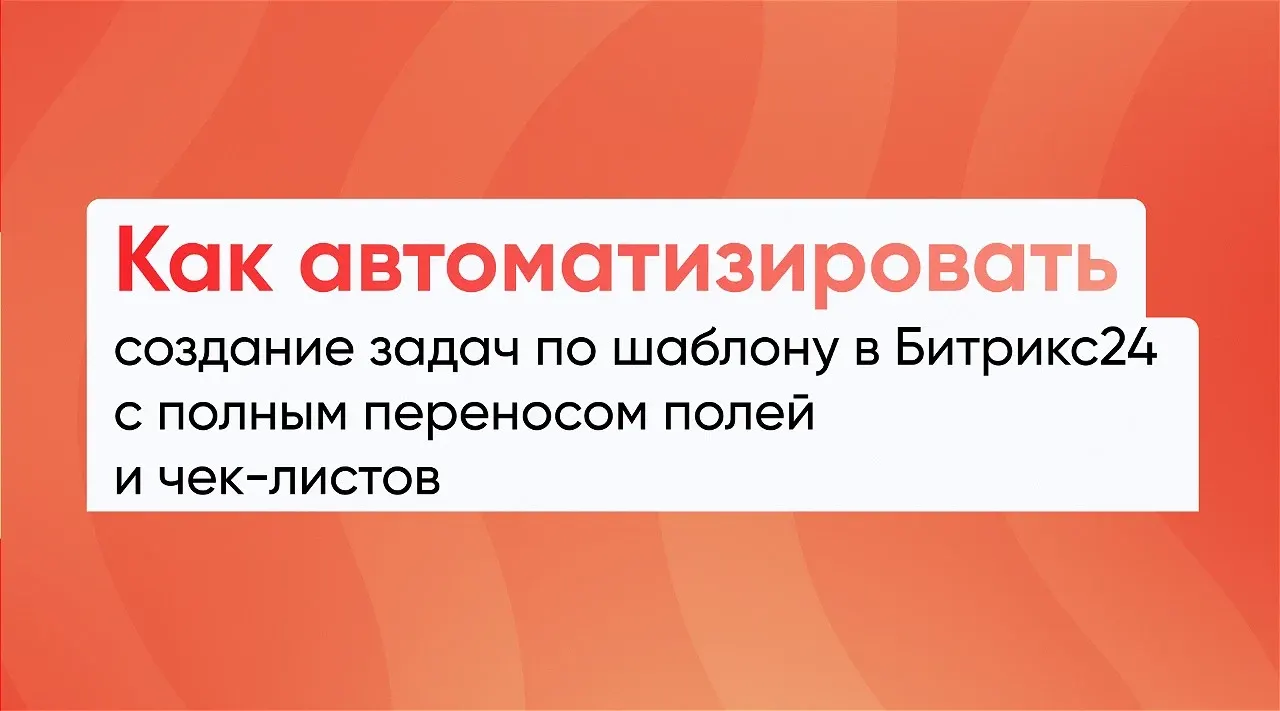 Как автоматизировать создание задач по шаблону в Битрикс24 с полным переносом полей и чек-листов